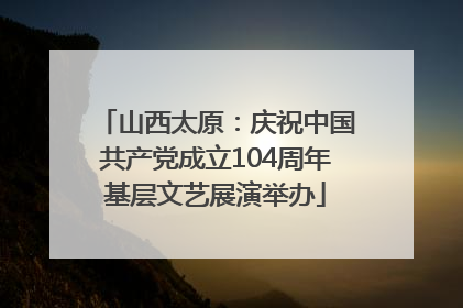 山西太原：庆祝中国共产党成立104周年基层文艺展演举办