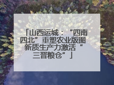 山西运城：“四南四北”重塑农业版图 新质生产力激活“三晋粮仓”