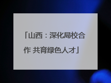 山西：深化局校合作 共育绿色人才