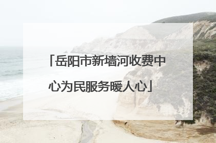 岳阳市新墙河收费中心为民服务暖人心
