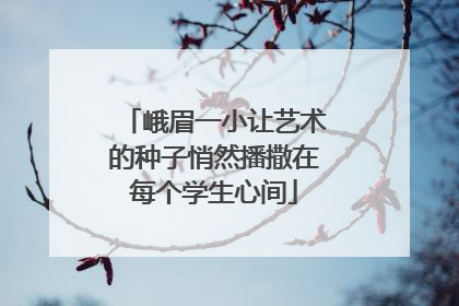 峨眉一小让艺术的种子悄然播撒在每个学生心间