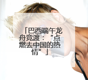 巴西端午龙舟竞渡：“点燃去中国的热情”