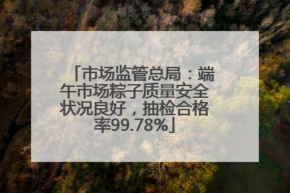 市场监管总局：端午市场粽子质量安全状况良好，抽检合格率99.78%