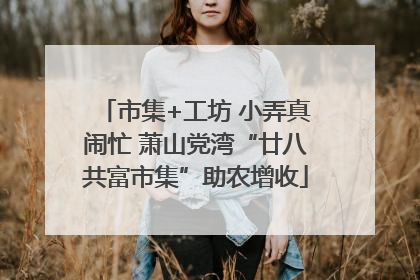 市集+工坊 小弄真闹忙 萧山党湾“廿八共富市集”助农增收