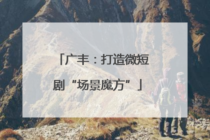 广丰：打造微短剧“场景魔方”