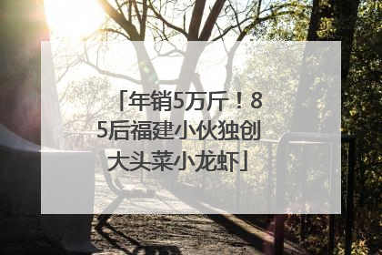 年销5万斤！85后福建小伙独创大头菜小龙虾