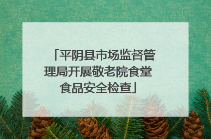 平阴县市场监督管理局开展敬老院食堂食品安全检查