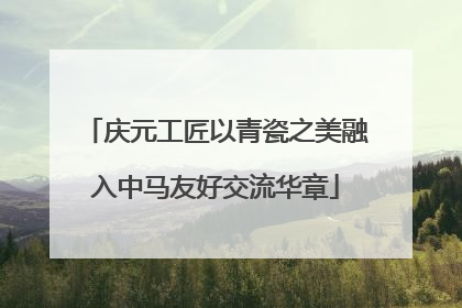 庆元工匠以青瓷之美融入中马友好交流华章