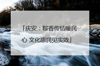庆安：粽香传情暖民心 文化惠民见实效