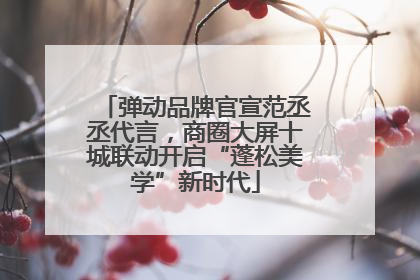 弹动品牌官宣范丞丞代言，商圈大屏十城联动开启“蓬松美学”新时代