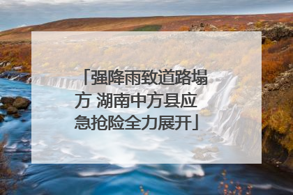 强降雨致道路塌方 湖南中方县应急抢险全力展开