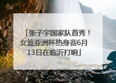 张子宇国家队首秀！女篮亚洲杯热身赛6月13日在临沂打响