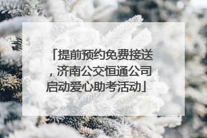 提前预约免费接送，济南公交恒通公司启动爱心助考活动