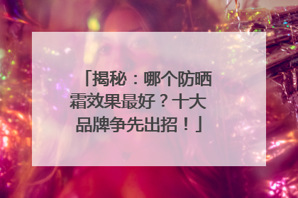 揭秘：哪个防晒霜效果最好？十大品牌争先出招！