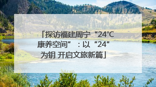 探访福建周宁“24℃康养空间”：以“24”为钥 开启文旅新篇