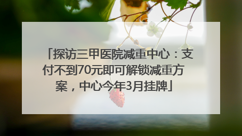探访三甲医院减重中心：支付不到70元即可解锁减重方案，中心今年3月挂牌