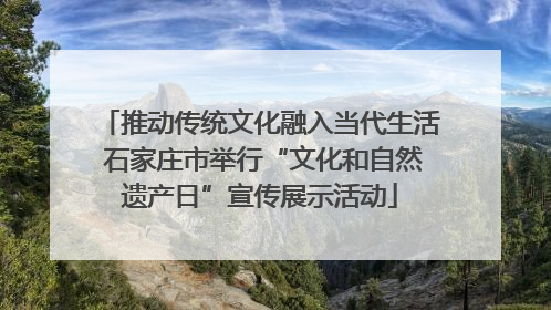 推动传统文化融入当代生活 石家庄市举行“文化和自然遗产日”宣传展示活动