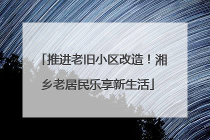推进老旧小区改造！湘乡老居民乐享新生活