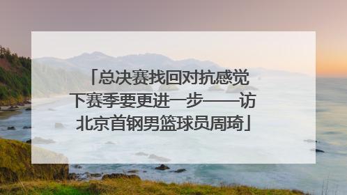 总决赛找回对抗感觉 下赛季要更进一步——访北京首钢男篮球员周琦
