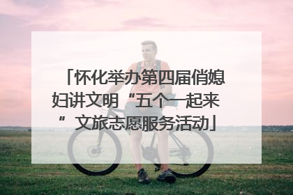 怀化举办第四届俏媳妇讲文明“五个一起来”文旅志愿服务活动