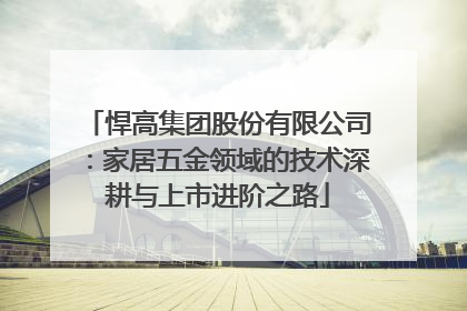 悍高集团股份有限公司：家居五金领域的技术深耕与上市进阶之路