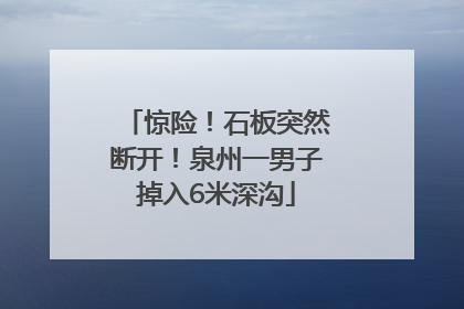 惊险！石板突然断开！泉州一男子掉入6米深沟