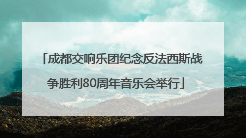 成都交响乐团纪念反法西斯战争胜利80周年音乐会举行