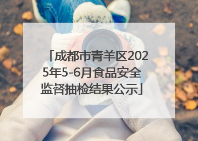 成都市青羊区2025年5-6月食品安全监督抽检结果公示