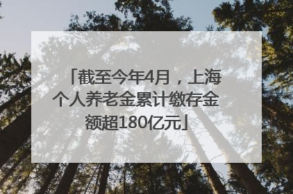 截至今年4月，上海个人养老金累计缴存金额超180亿元