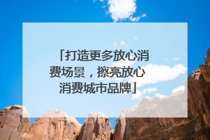 打造更多放心消费场景，擦亮放心消费城市品牌