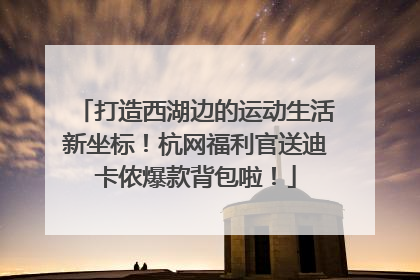 打造西湖边的运动生活新坐标！杭网福利官送迪卡侬爆款背包啦！
