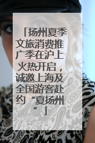 扬州夏季文旅消费推广季在沪上火热开启，诚邀上海及全国游客赴约“夏扬州”
