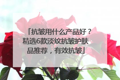抗皱用什么产品好？精选6款淡纹抗皱护肤品推荐，有效抗皱