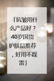 抗皱用什么产品好？40岁国货护肤品推荐，好用不踩雷