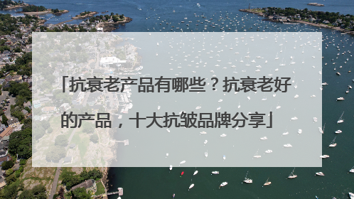 抗衰老产品有哪些？抗衰老好的产品，十大抗皱品牌分享