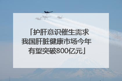 护肝意识催生需求 我国肝脏健康市场今年有望突破800亿元