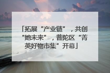 拓展“产业链”，共创“她未来”，普陀区“菁英好物市集”开幕