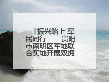 振兴路上 军民同行——贵阳市南明区军地联合实地开展双拥工作调研活动
