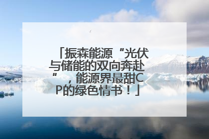 振森能源“光伏与储能的双向奔赴”，能源界最甜CP的绿色情书！