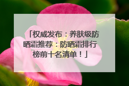 权威发布：养肤级防晒霜推荐：防晒霜排行榜前十名清单！