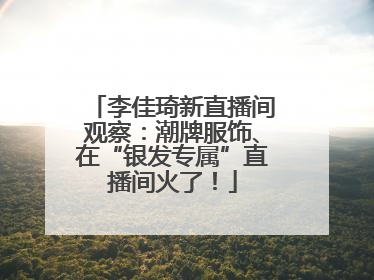 李佳琦新直播间观察：潮牌服饰、在“银发专属”直播间火了！