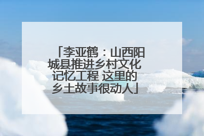 李亚鹤：山西阳城县推进乡村文化记忆工程 这里的乡土故事很动人