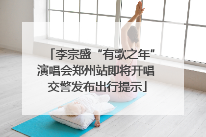 李宗盛“有歌之年”演唱会郑州站即将开唱 交警发布出行提示