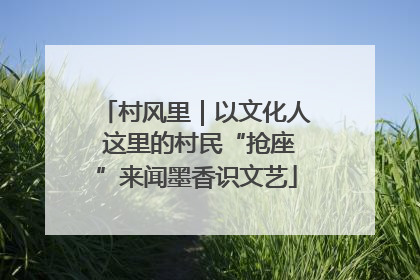 村风里｜以文化人 这里的村民“抢座”来闻墨香识文艺
