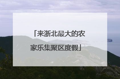 来浙北最大的农家乐集聚区度假