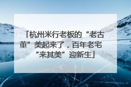 杭州米行老板的“老古董”美起来了，百年老宅“来其美”迎新生
