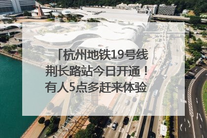 杭州地铁19号线荆长路站今日开通！有人5点多赶来体验：太方便了