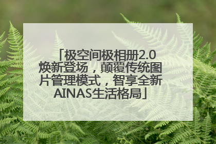 极空间极相册2.0焕新登场，颠覆传统图片管理模式，智享全新AINAS生活格局