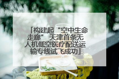 构建起“空中生命走廊” 天津首条无人机低空医疗配送运输专线试飞成功