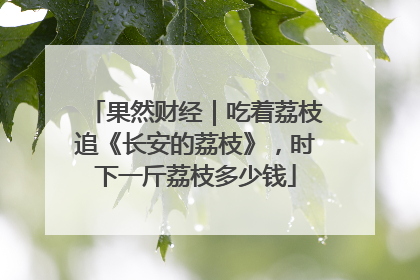 果然财经｜吃着荔枝追《长安的荔枝》，时下一斤荔枝多少钱